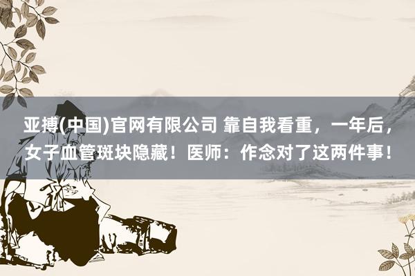 亚搏(中国)官网有限公司 靠自我看重，一年后，女子血管斑块隐藏！医师：作念对了这两件事！
