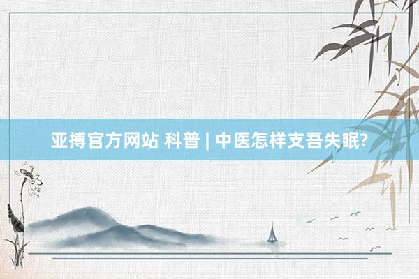 亚搏官方网站 科普 | 中医怎样支吾失眠?
