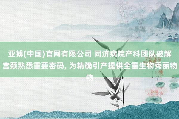 亚搏(中国)官网有限公司 同济病院产科团队破解宫颈熟悉重要密码， 为精确引产提供全重生物秀丽物
