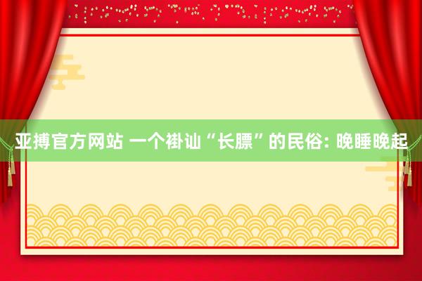 亚搏官方网站 一个褂讪“长膘”的民俗: 晚睡晚起