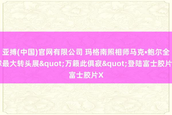 亚搏(中国)官网有限公司 玛格南照相师马克•鲍尔全球最大转头展"万籁此俱寂"登陆富士胶片X