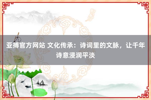 亚搏官方网站 文化传承：诗词里的文脉，让千年诗意浸润平淡