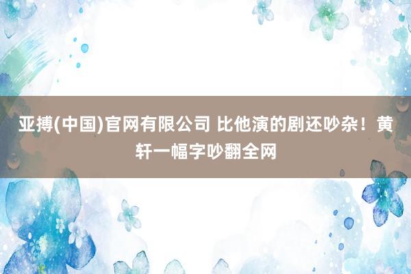 亚搏(中国)官网有限公司 比他演的剧还吵杂！黄轩一幅字吵翻全网