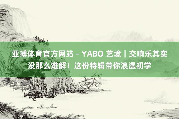 亚搏体育官方网站 - YABO 艺境｜交响乐其实没那么难解！这份特辑带你浪漫初学