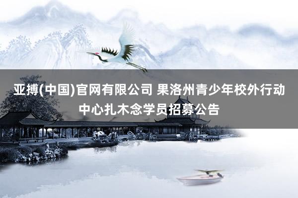 亚搏(中国)官网有限公司 果洛州青少年校外行动中心扎木念学员招募公告