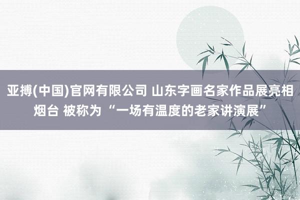 亚搏(中国)官网有限公司 山东字画名家作品展亮相烟台 被称为 “一场有温度的老家讲演展”