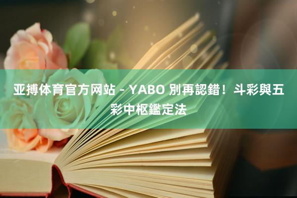 亚搏体育官方网站 - YABO 別再認錯！斗彩與五彩中枢鑑定法