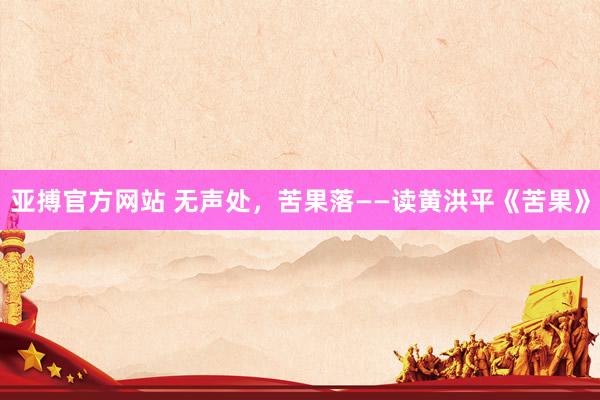 亚搏官方网站 无声处，苦果落——读黄洪平《苦果》