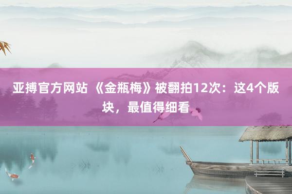 亚搏官方网站 《金瓶梅》被翻拍12次：这4个版块，最值得细看