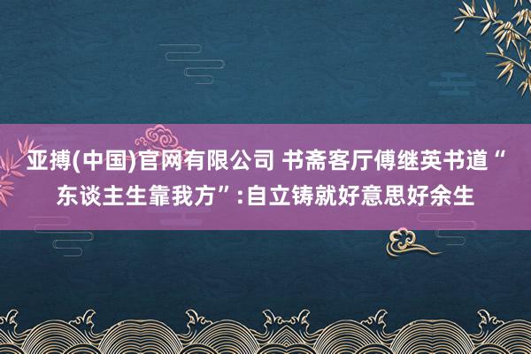亚搏(中国)官网有限公司 书斋客厅傅继英书道“东谈主生靠我方”:自立铸就好意思好余生