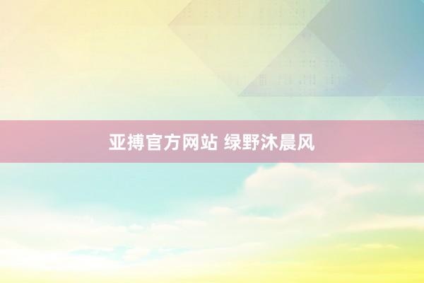 亚搏官方网站 绿野沐晨风