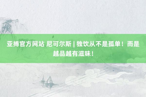 亚搏官方网站 尼可尔斯 | 独饮从不是孤单！而是越品越有滋味！