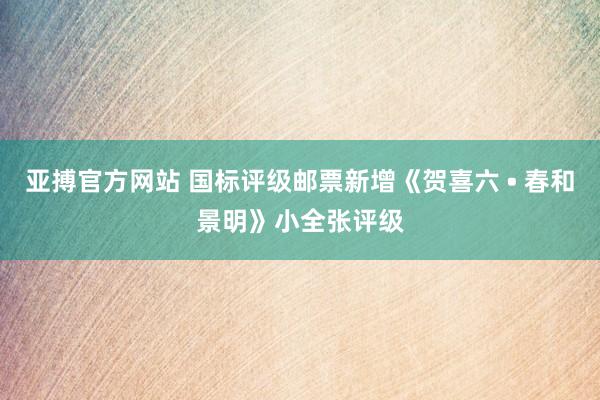 亚搏官方网站 国标评级邮票新增《贺喜六 • 春和景明》小全张评级