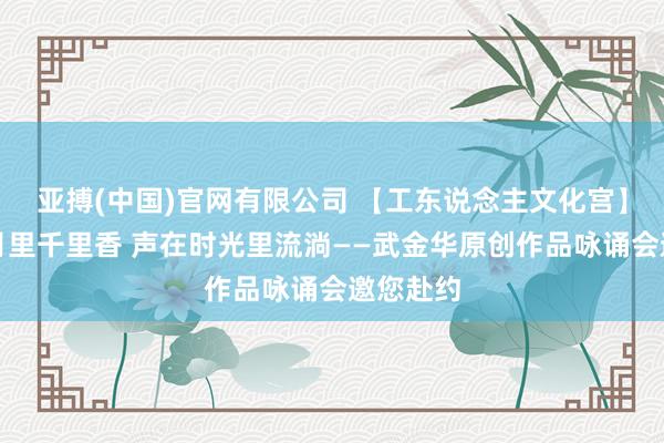 亚搏(中国)官网有限公司 【工东说念主文化宫】文在岁月里千里香 声在时光里流淌——武金华原创作品咏诵会邀您赴约