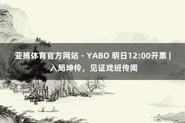 亚搏体育官方网站 - YABO 明日12:00开票 | 入局坤伶，见证戏班传闻