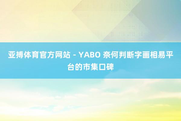 亚搏体育官方网站 - YABO 奈何判断字画相易平台的市集口碑