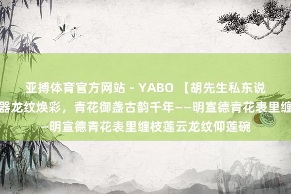 亚搏体育官方网站 - YABO 【胡先生私东说念主贵重】宣窑雅器龙纹焕彩，青花御盏古韵千年——明宣德青花表里缠枝莲云龙纹仰莲碗