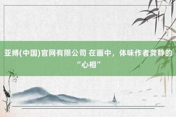 亚搏(中国)官网有限公司 在画中，体味作者龚静的“心相”