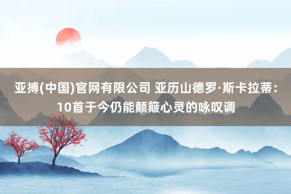 亚搏(中国)官网有限公司 亚历山德罗·斯卡拉蒂：10首于今仍能颠簸心灵的咏叹调