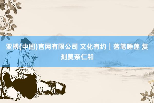 亚搏(中国)官网有限公司 文化有约|落笔睡莲 复刻莫奈仁和