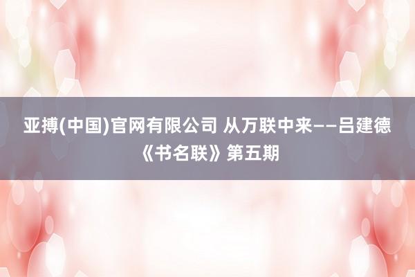 亚搏(中国)官网有限公司 从万联中来——吕建德《书名联》第五期