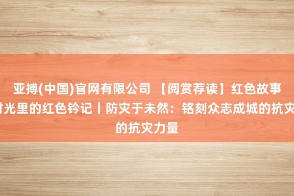 亚搏(中国)官网有限公司 【阅赏荐读】红色故事绘·时光里的红色钤记丨防灾于未然：铭刻众志成城的抗灾力量