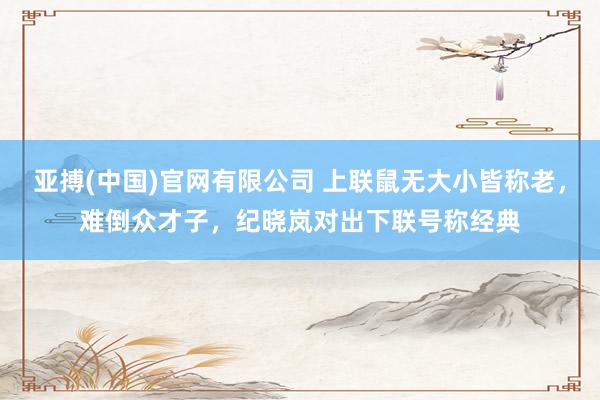 亚搏(中国)官网有限公司 上联鼠无大小皆称老，难倒众才子，纪晓岚对出下联号称经典