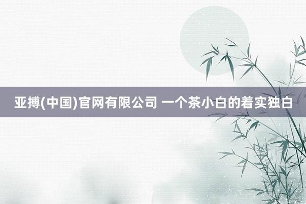 亚搏(中国)官网有限公司 一个茶小白的着实独白