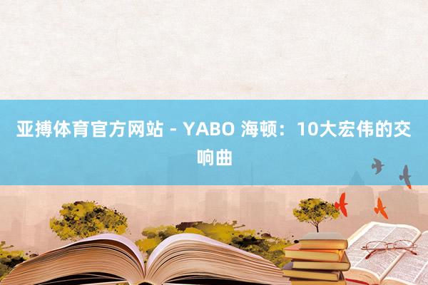 亚搏体育官方网站 - YABO 海顿：10大宏伟的交响曲