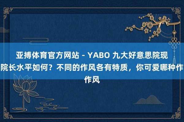 亚搏体育官方网站 - YABO 九大好意思院现任院长水平如何？不同的作风各有特质，你可爱哪种作风