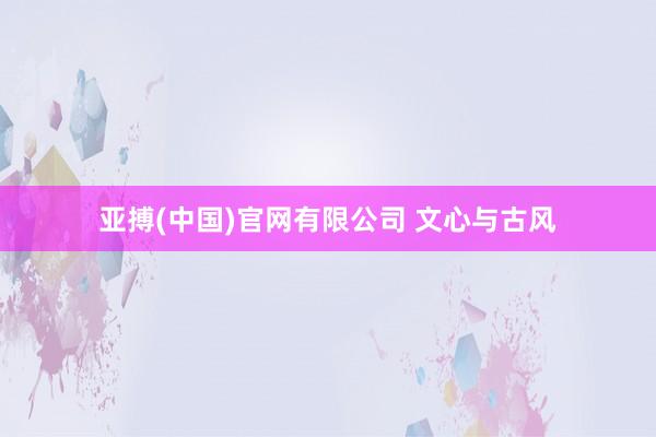 亚搏(中国)官网有限公司 文心与古风