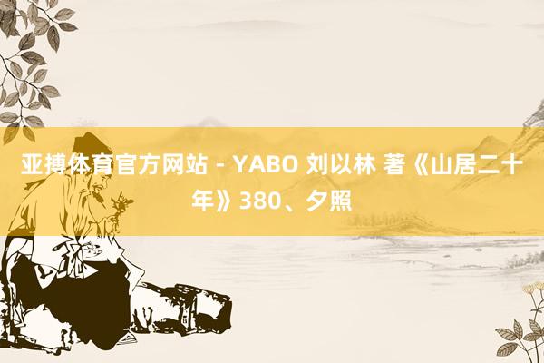 亚搏体育官方网站 - YABO 刘以林 著《山居二十年》380、夕照