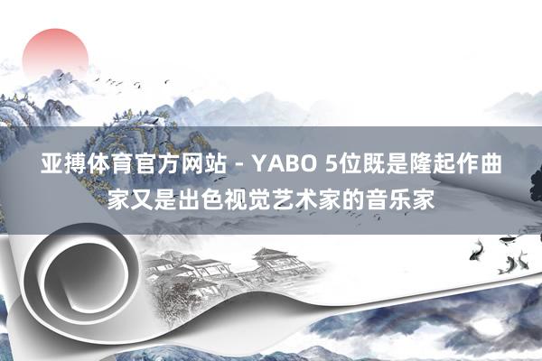 亚搏体育官方网站 - YABO 5位既是隆起作曲家又是出色视觉艺术家的音乐家