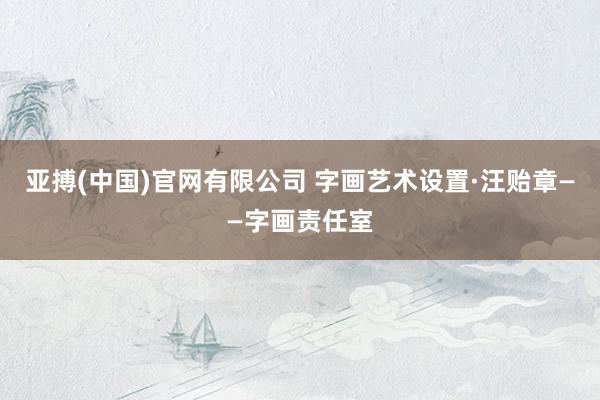 亚搏(中国)官网有限公司 字画艺术设置·汪贻章——字画责任室