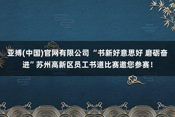 亚搏(中国)官网有限公司 “书新好意思好 磨砺奋进”苏州高新区员工书道比赛邀您参赛！