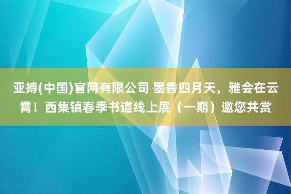 亚搏(中国)官网有限公司 墨香四月天，雅会在云霄！西集镇春季书道线上展（一期）邀您共赏