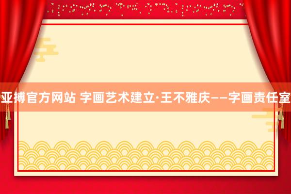 亚搏官方网站 字画艺术建立·王不雅庆——字画责任室
