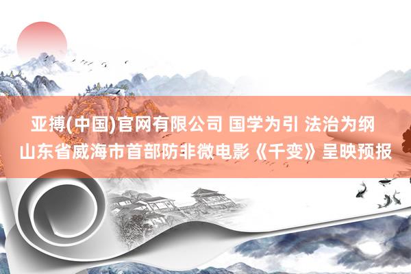 亚搏(中国)官网有限公司 国学为引 法治为纲 山东省威海市首部防非微电影《千变》呈映预报