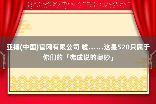 亚搏(中国)官网有限公司 嘘……这是520只属于你们的「弗成说的奥妙」