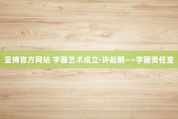 亚搏官方网站 字画艺术成立·许起鹏——字画责任室