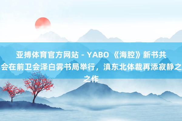 亚搏体育官方网站 - YABO 《海腔》新书共享会在前卫会泽白雾书局举行,滇东北体裁再添寂静之作