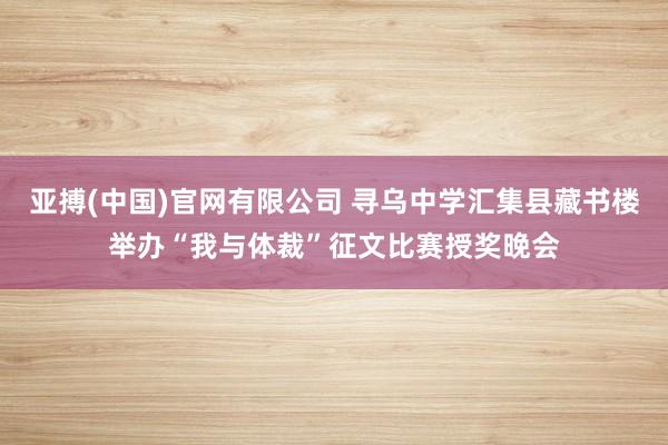 亚搏(中国)官网有限公司 寻乌中学汇集县藏书楼举办“我与体裁”征文比赛授奖晚会