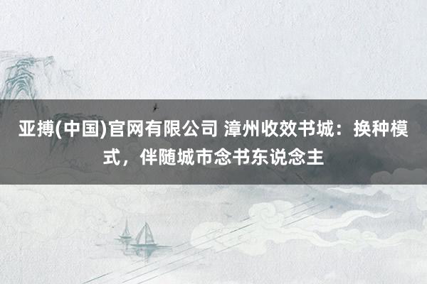 亚搏(中国)官网有限公司 漳州收效书城：换种模式，伴随城市念书东说念主