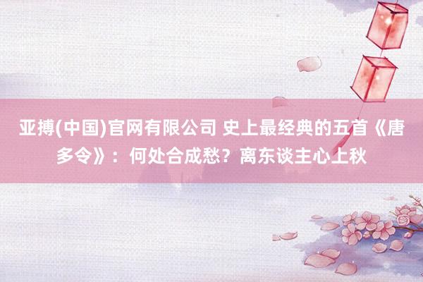 亚搏(中国)官网有限公司 史上最经典的五首《唐多令》:何处合成愁?离东谈主心上秋