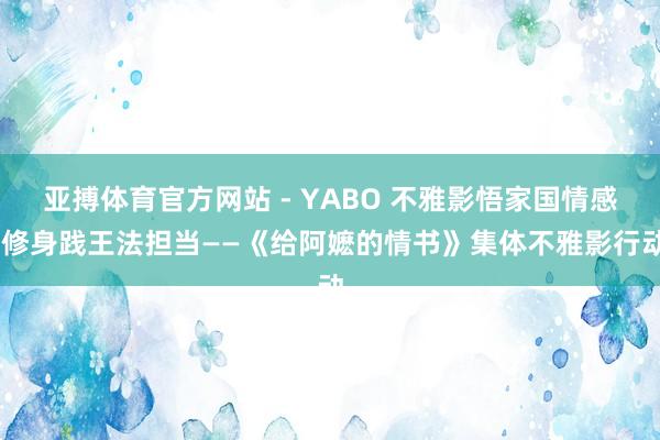 亚搏体育官方网站 - YABO 不雅影悟家国情感 修身践王法担当——《给阿嬷的情书》集体不雅影行动