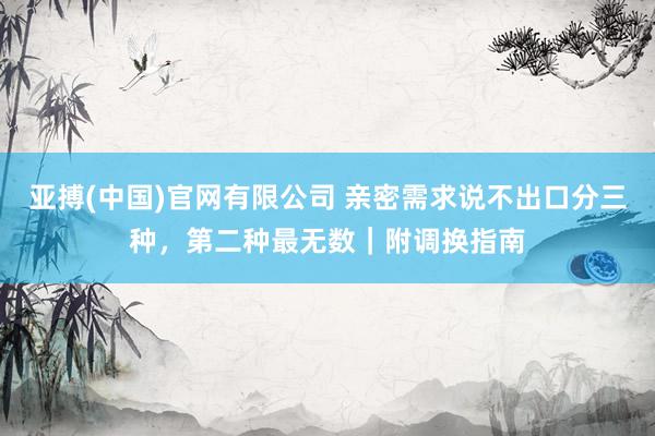 亚搏(中国)官网有限公司 亲密需求说不出口分三种，第二种最无数｜附调换指南