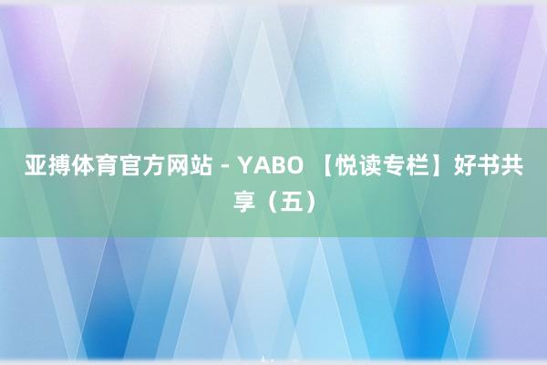 亚搏体育官方网站 - YABO 【悦读专栏】好书共享(五)