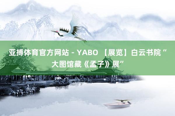 亚搏体育官方网站 - YABO 【展览】白云书院“大图馆藏《孟子》展”