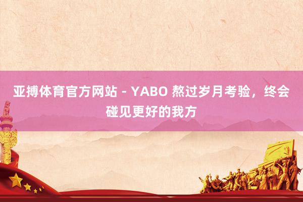 亚搏体育官方网站 - YABO 熬过岁月考验，终会碰见更好的我方
