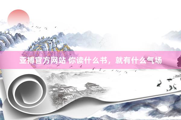 亚搏官方网站 你读什么书,就有什么气场